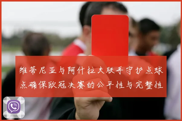 维蒂尼亚与阿什拉夫联手守护点球点确保欧冠决赛的公平性与完整性