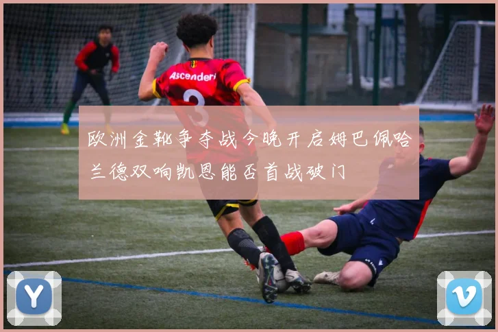 欧洲金靴争夺战今晚开启姆巴佩哈兰德双响凯恩能否首战破门