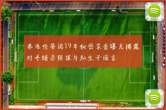 弗洛伦蒂诺19年秘密录音曝光揭露对手暗杀阴谋与私生子谣言