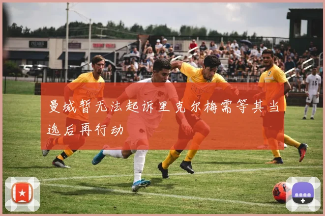 曼城暂无法起诉里克尔梅需等其当选后再行动