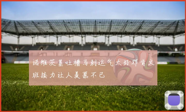 诺维茨基吐槽马刺运气太好邓肯文班接力让人羡慕不已