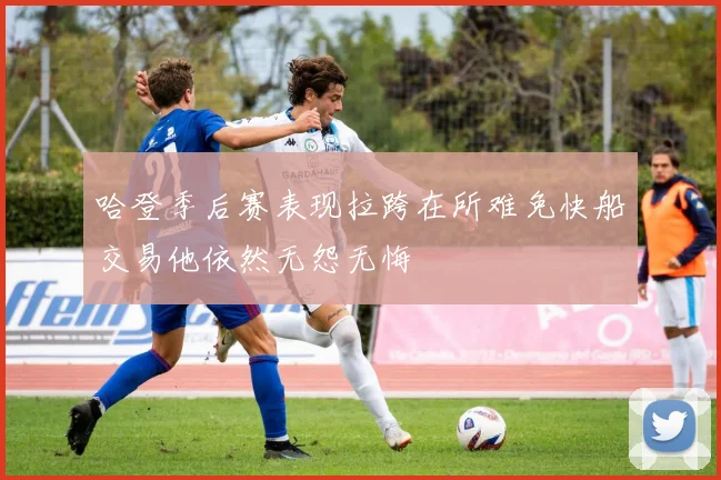 哈登季后赛表现拉跨在所难免快船交易他依然无怨无悔