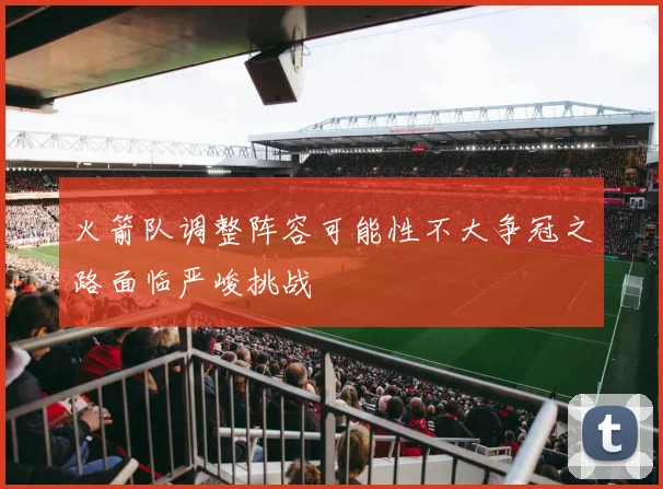 火箭队调整阵容可能性不大争冠之路面临严峻挑战
