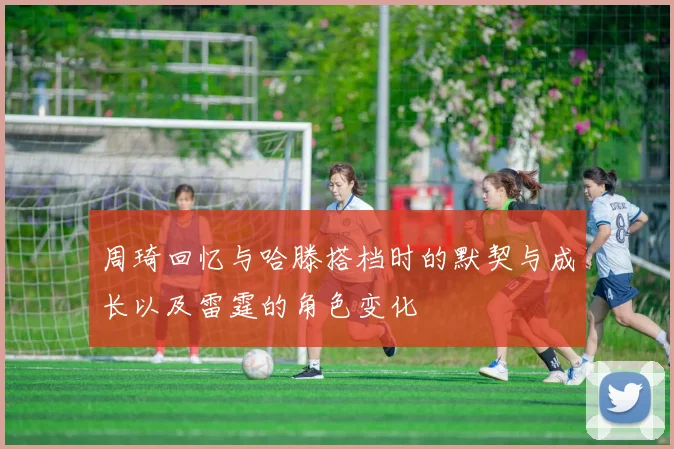 周琦回忆与哈滕搭档时的默契与成长以及雷霆的角色变化