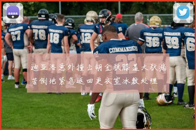 迪亚洛意外撞击胡金秋膝盖大秋痛苦倒地紧急返回更衣室冰敷处理