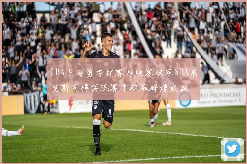CBA上海勇夺杯赛与联赛双冠NBA尼克斯同样实现赛季双冠辉煌成就