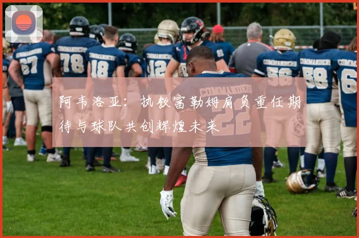 阿韦洛亚：执教富勒姆肩负重任期待与球队共创辉煌未来