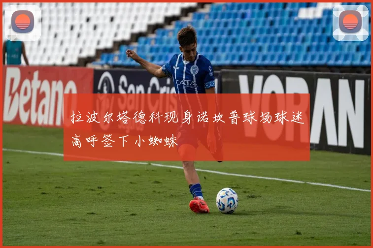 拉波尔塔德科现身诺坎普球场球迷高呼签下小蜘蛛
