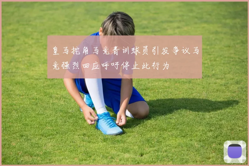 皇马挖角马竞青训球员引发争议马竞强烈回应呼吁停止此行为